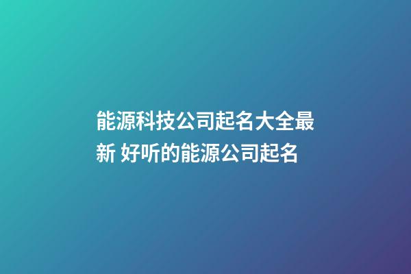 能源科技公司起名大全最新 好听的能源公司起名